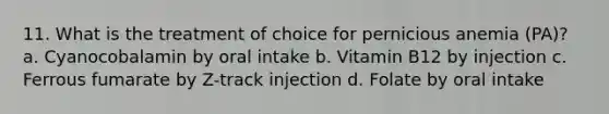 11. What is the treatment of choice for pernicious anemia (PA)? a. Cyanocobalamin by oral intake b. Vitamin B12 by injection c. Ferrous fumarate by Z-track injection d. Folate by oral intake