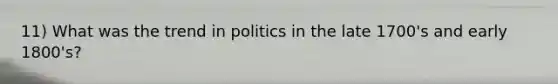 11) What was the trend in politics in the late 1700's and early 1800's?