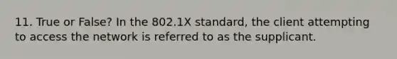 11. True or False? In the 802.1X standard, the client attempting to access the network is referred to as the supplicant.