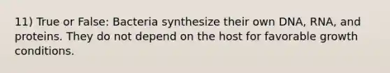 11) True or False: Bacteria synthesize their own DNA, RNA, and proteins. They do not depend on the host for favorable growth conditions.