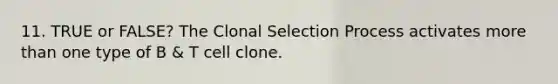 11. TRUE or FALSE? The Clonal Selection Process activates more than one type of B & T cell clone.