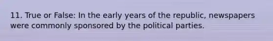 11. True or False: In the early years of the republic, newspapers were commonly sponsored by the political parties.