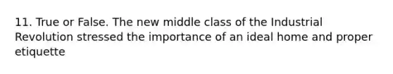 11. True or False. The new middle class of the Industrial Revolution stressed the importance of an ideal home and proper etiquette