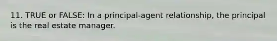 11. TRUE or FALSE: In a principal-agent relationship, the principal is the real estate manager.