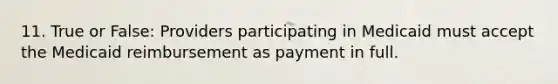 11. True or False: Providers participating in Medicaid must accept the Medicaid reimbursement as payment in full.