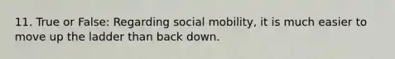 11. True or False: Regarding social mobility, it is much easier to move up the ladder than back down.