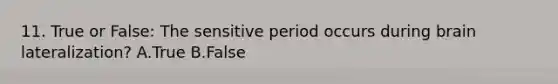 11. True or False: The sensitive period occurs during brain lateralization? A.True B.False