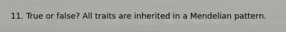 11. True or false? All traits are inherited in a Mendelian pattern.