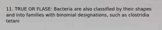 11. TRUE OR FLASE: Bacteria are also classified by their shapes and into families with binomial designations, such as clostridia tetani