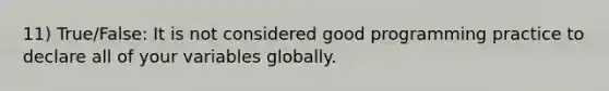 11) True/False: It is not considered good programming practice to declare all of your variables globally.