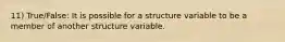 11) True/False: It is possible for a structure variable to be a member of another structure variable.