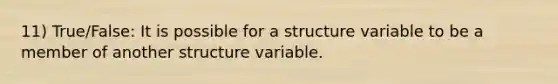 11) True/False: It is possible for a structure variable to be a member of another structure variable.