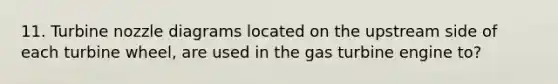 11. Turbine nozzle diagrams located on the upstream side of each turbine wheel, are used in the gas turbine engine to?