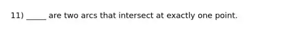 11) _____ are two arcs that intersect at exactly one point.