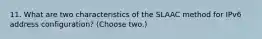 11. What are two characteristics of the SLAAC method for IPv6 address configuration? (Choose two.)