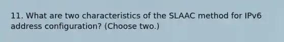 11. What are two characteristics of the SLAAC method for IPv6 address configuration? (Choose two.)