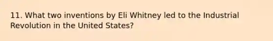 11. What two inventions by Eli Whitney led to the Industrial Revolution in the United States?