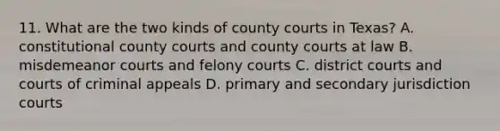 11. What are the two kinds of county courts in Texas? A. constitutional county courts and county courts at law B. misdemeanor courts and felony courts C. district courts and courts of criminal appeals D. primary and secondary jurisdiction courts