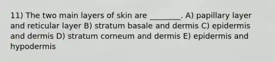 11) The two main layers of skin are ________. A) papillary layer and reticular layer B) stratum basale and dermis C) epidermis and dermis D) stratum corneum and dermis E) epidermis and hypodermis