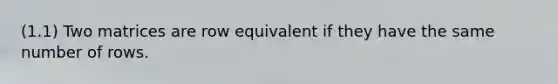 (1.1) Two matrices are row equivalent if they have the same number of rows.