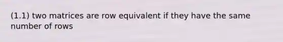 (1.1) two matrices are row equivalent if they have the same number of rows