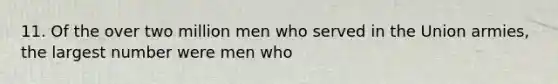 11. Of the over two million men who served in the Union armies, the largest number were men who