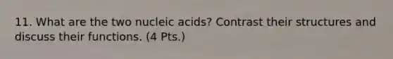 11. What are the two nucleic acids? Contrast their structures and discuss their functions. (4 Pts.)