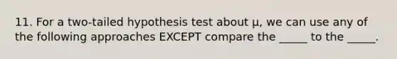 11. For a two-tailed hypothesis test about μ, we can use any of the following approaches EXCEPT compare the _____ to the _____.