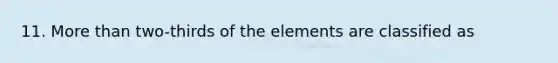 11. More than two-thirds of the elements are classified as