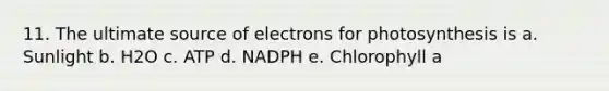 11. The ultimate source of electrons for photosynthesis is a. Sunlight b. H2O c. ATP d. NADPH e. Chlorophyll a