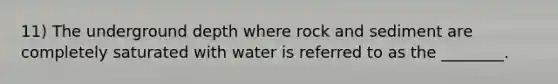 11) The underground depth where rock and sediment are completely saturated with water is referred to as the ________.