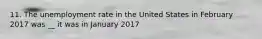 11. The unemployment rate in the United States in February 2017 was __ it was in January 2017