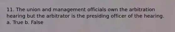 11. The union and management officials own the arbitration hearing but the arbitrator is the presiding officer of the hearing. a. True b. False