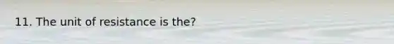 11. The unit of resistance is the?