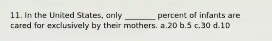 11. In the United States, only ________ percent of infants are cared for exclusively by their mothers. a.20 b.5 c.30 d.10