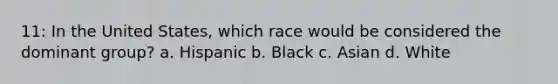 11: In the United States, which race would be considered the dominant group? a. Hispanic b. Black c. Asian d. White