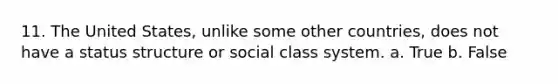 11. The United States, unlike some other countries, does not have a status structure or social class system. a. True b. False