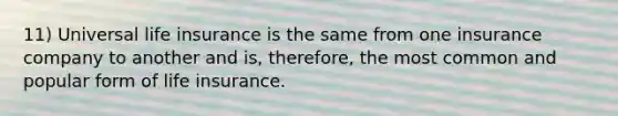 11) Universal life insurance is the same from one insurance company to another and is, therefore, the most common and popular form of life insurance.