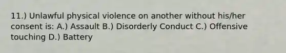 11.) Unlawful physical violence on another without his/her consent is: A.) Assault B.) Disorderly Conduct C.) Offensive touching D.) Battery