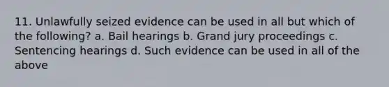 11. Unlawfully seized evidence can be used in all but which of the following? a. Bail hearings b. Grand jury proceedings c. Sentencing hearings d. Such evidence can be used in all of the above