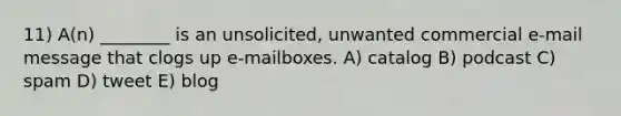 11) A(n) ________ is an unsolicited, unwanted commercial e-mail message that clogs up e-mailboxes. A) catalog B) podcast C) spam D) tweet E) blog