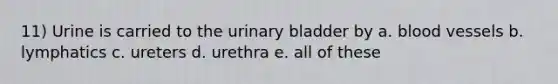 11) Urine is carried to the <a href='https://www.questionai.com/knowledge/kb9SdfFdD9-urinary-bladder' class='anchor-knowledge'>urinary bladder</a> by a. <a href='https://www.questionai.com/knowledge/kZJ3mNKN7P-blood-vessels' class='anchor-knowledge'>blood vessels</a> b. lymphatics c. ureters d. urethra e. all of these