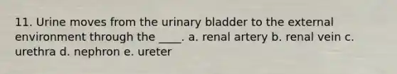 11. Urine moves from the urinary bladder to the external environment through the ____.​ a. ​renal artery b. ​renal vein c. ​urethra d. ​nephron e. ureter​