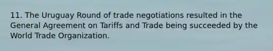 11. The Uruguay Round of trade negotiations resulted in the General Agreement on Tariffs and Trade being succeeded by the World Trade Organization.