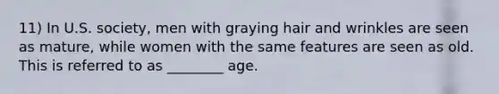 11) In U.S. society, men with graying hair and wrinkles are seen as mature, while women with the same features are seen as old. This is referred to as ________ age.