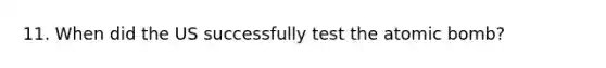 11. When did the US successfully test the atomic bomb?