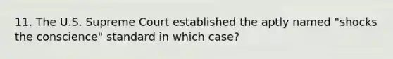 11. The U.S. Supreme Court established the aptly named "shocks the conscience" standard in which case?