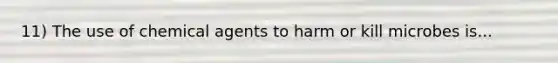 11) The use of chemical agents to harm or kill microbes is...