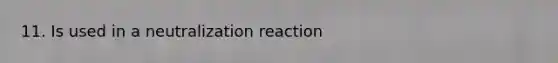 11. Is used in a neutralization reaction