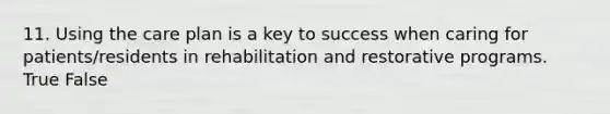 11. Using the care plan is a key to success when caring for patients/residents in rehabilitation and restorative programs. True False